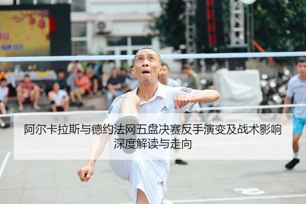 阿尔卡拉斯与德约法网五盘决赛反手演变及战术影响深度解读与走向