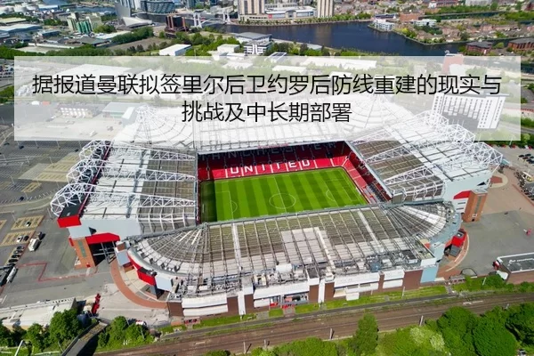 据报道曼联拟签里尔后卫约罗后防线重建的现实与挑战及中长期部署